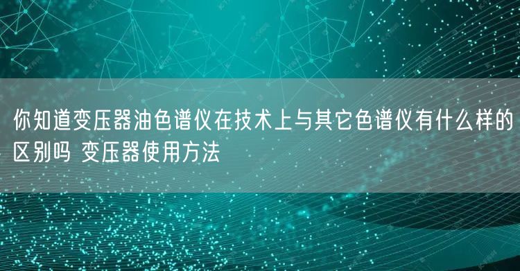 你知道變壓器油色譜儀在技術上與其它色譜儀有什么樣的區別嗎 變壓器使用方法(圖1) 你知道變壓器油色譜儀在技術上與其它色譜儀有什么樣的區別嗎 變壓器使用方法(圖1)