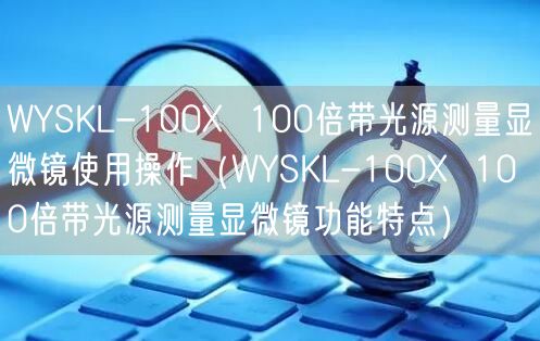WYSKL-100X 100倍帶光源測量顯微鏡使用操作(WYSKL-100X 100倍帶光源測量顯微鏡功能特點(diǎn))(圖1) WYSKL-100X 100倍帶光源測量顯微鏡使用操作(WYSKL-100X 100倍帶光源測量顯微鏡功能特點(diǎn))(圖1)